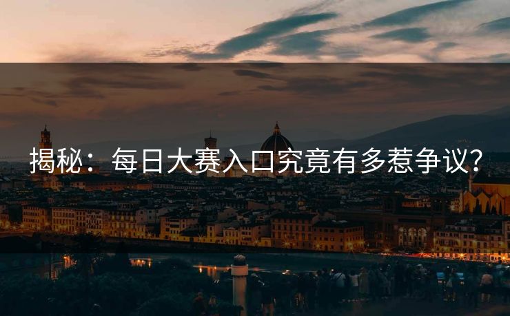 揭秘：每日大赛入口究竟有多惹争议？