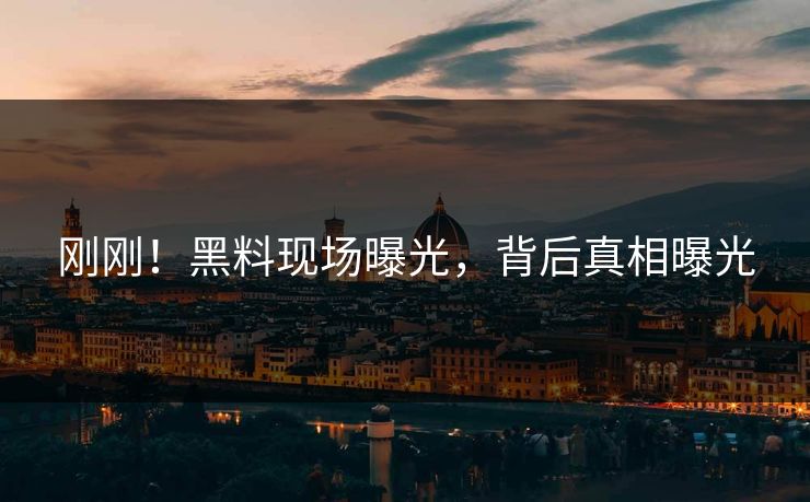 刚刚！黑料现场曝光，背后真相曝光