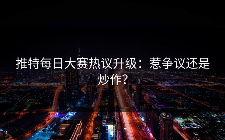 推特每日大赛热议升级：惹争议还是炒作？
