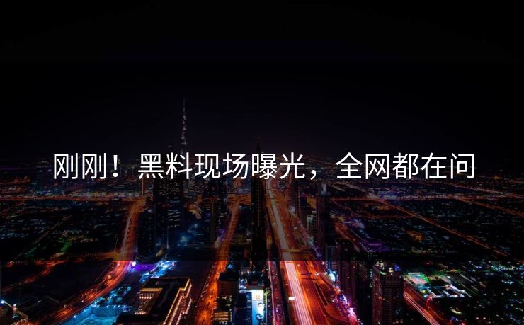 刚刚！黑料现场曝光，全网都在问