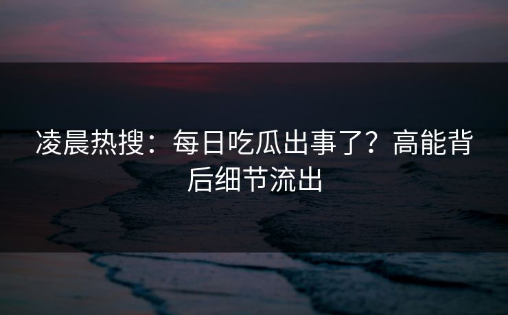 凌晨热搜：每日吃瓜出事了？高能背后细节流出