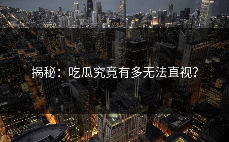 揭秘：吃瓜究竟有多无法直视？