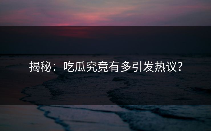 揭秘：吃瓜究竟有多引发热议？