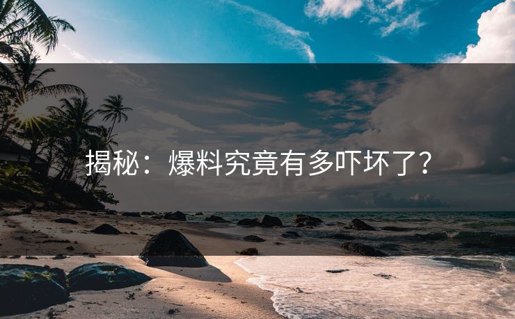 揭秘：爆料究竟有多吓坏了？