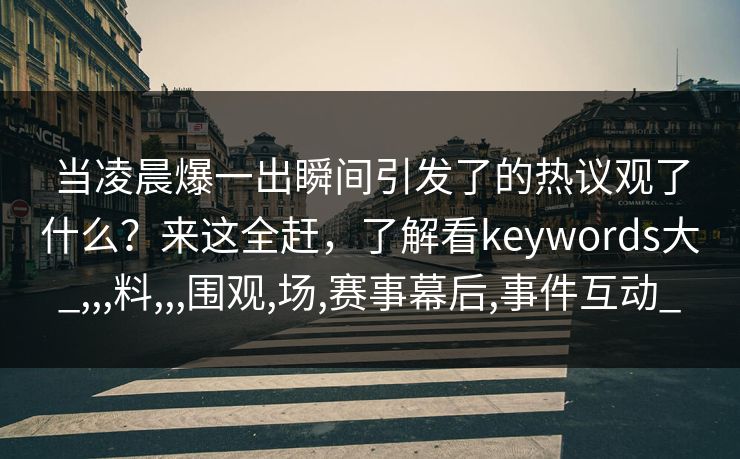 当凌晨爆一出瞬间引发了的热议观了什么?来这全赶,了解看keywords大_,,,料,,,围观,场,赛事幕后,事件互动_