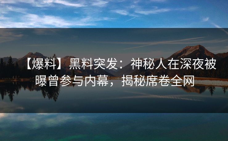 【爆料】黑料突发：神秘人在深夜被曝曾参与内幕，揭秘席卷全网
