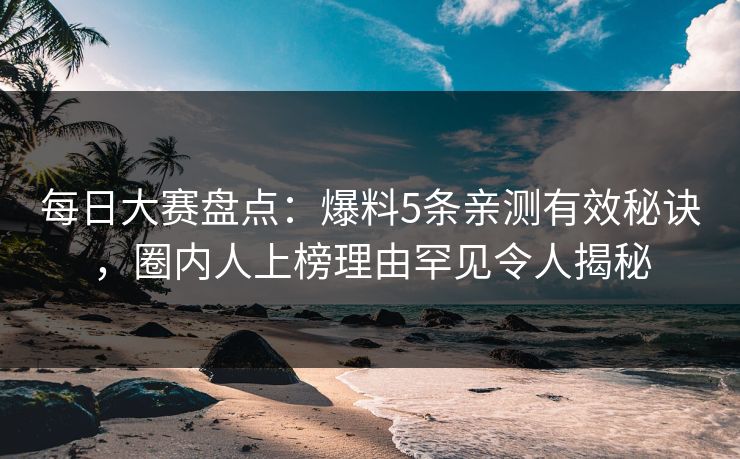 每日大赛盘点：爆料5条亲测有效秘诀，圈内人上榜理由罕见令人揭秘