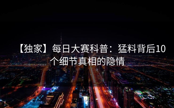 【独家】每日大赛科普：猛料背后10个细节真相的隐情