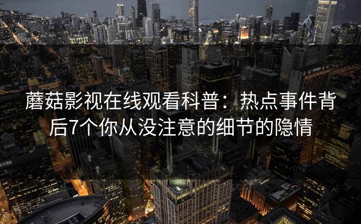 蘑菇影视在线观看科普：热点事件背后7个你从没注意的细节的隐情