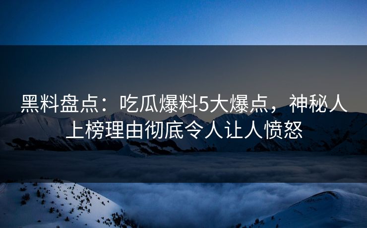 黑料盘点：吃瓜爆料5大爆点，神秘人上榜理由彻底令人让人愤怒