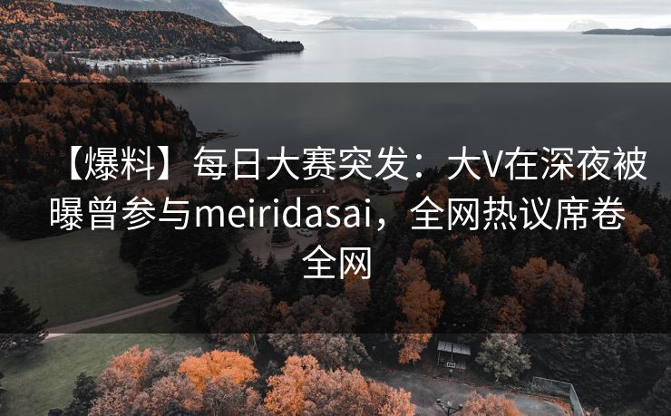 【爆料】每日大赛突发：大V在深夜被曝曾参与meiridasai，全网热议席卷全网