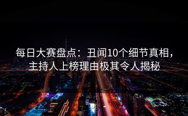 每日大赛盘点：丑闻10个细节真相，主持人上榜理由极其令人揭秘
