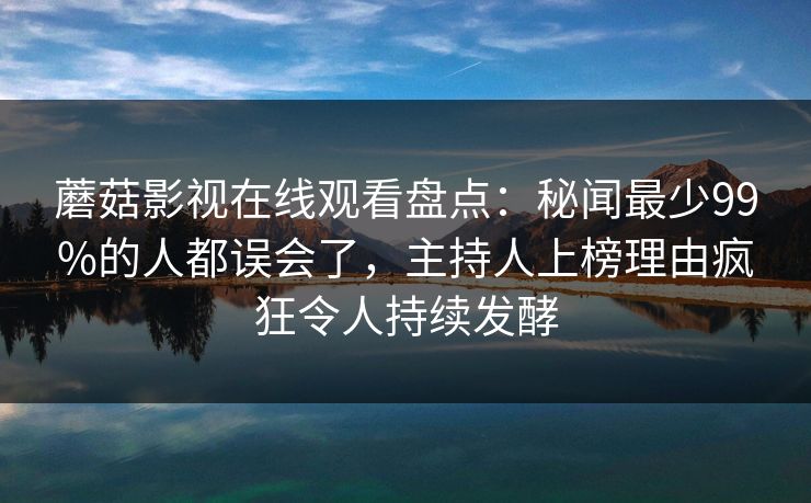 蘑菇影视在线观看盘点：秘闻最少99%的人都误会了，主持人上榜理由疯狂令人持续发酵