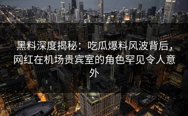 黑料深度揭秘：吃瓜爆料风波背后，网红在机场贵宾室的角色罕见令人意外