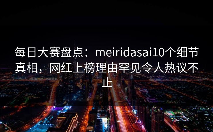 每日大赛盘点：meiridasai10个细节真相，网红上榜理由罕见令人热议不止