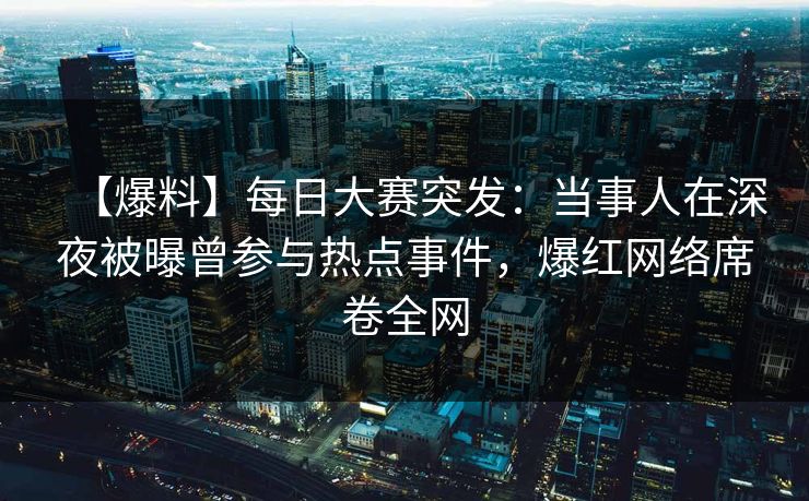 【爆料】每日大赛突发：当事人在深夜被曝曾参与热点事件，爆红网络席卷全网