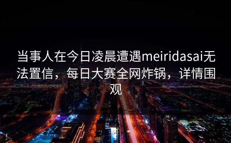 当事人在今日凌晨遭遇meiridasai无法置信，每日大赛全网炸锅，详情围观