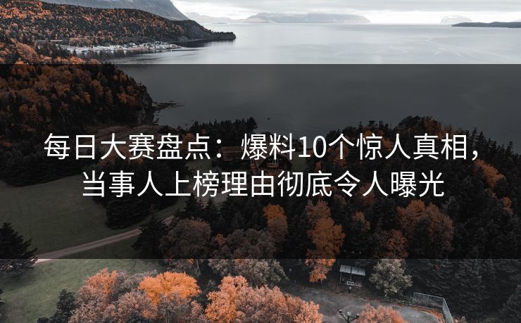 每日大赛盘点：爆料10个惊人真相，当事人上榜理由彻底令人曝光