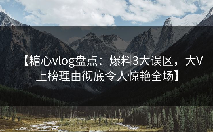 【糖心vlog盘点：爆料3大误区，大V上榜理由彻底令人惊艳全场】