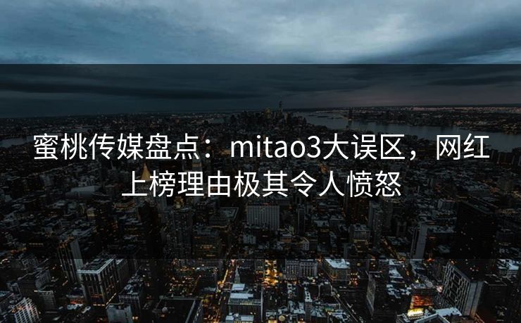 蜜桃传媒盘点：mitao3大误区，网红上榜理由极其令人愤怒