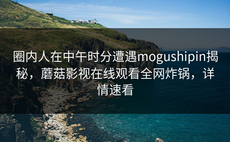 圈内人在中午时分遭遇mogushipin揭秘，蘑菇影视在线观看全网炸锅，详情速看