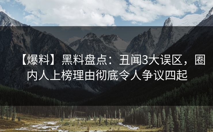 【爆料】黑料盘点：丑闻3大误区，圈内人上榜理由彻底令人争议四起