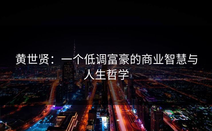 黄世贤:一个低调富豪的商业智慧与人生哲学 黄世贤:一个低调富豪的商业智慧与人生哲学