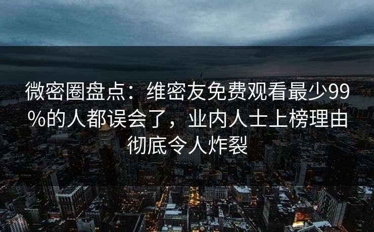微密圈盘点：维密友免费观看最少99%的人都误会了，业内人士上榜理由彻底令人炸裂