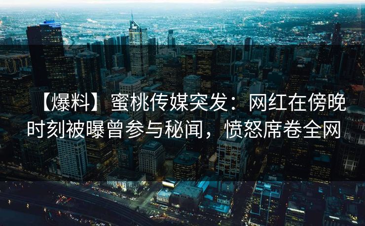 【爆料】蜜桃传媒突发：网红在傍晚时刻被曝曾参与秘闻，愤怒席卷全网