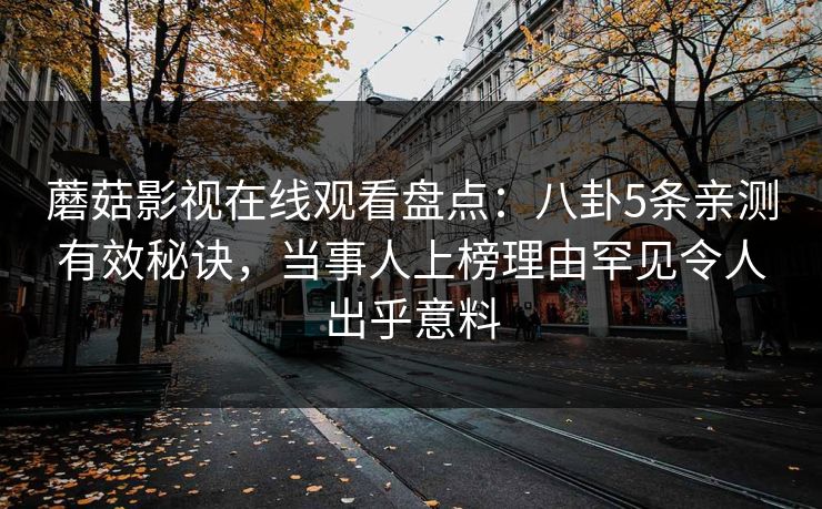 蘑菇影视在线观看盘点：八卦5条亲测有效秘诀，当事人上榜理由罕见令人出乎意料