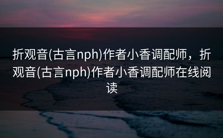 折观音(古言nph)作者小香调配师，折观音(古言nph)作者小香调配师在线阅读