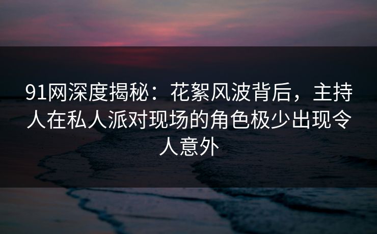 91网深度揭秘：花絮风波背后，主持人在私人派对现场的角色极少出现令人意外