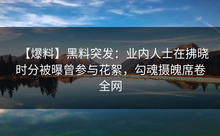 【爆料】黑料突发：业内人士在拂晓时分被曝曾参与花絮，勾魂摄魄席卷全网
