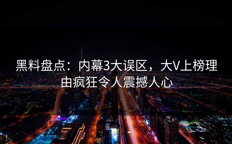 黑料盘点：内幕3大误区，大V上榜理由疯狂令人震撼人心