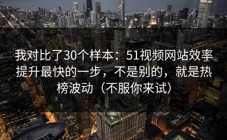 我对比了30个样本:51视频网站效率提升最快的一步,不是别的,就是热榜波动(不服你来试) 我对比了30个样本:51视频网站效率提升最快的一步,不是别的,就是热榜波动(不服你来试)