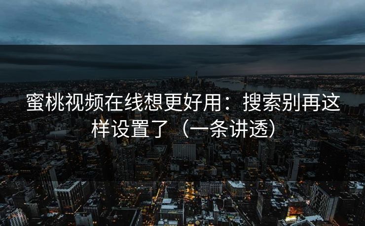 蜜桃视频在线想更好用：搜索别再这样设置了（一条讲透）
