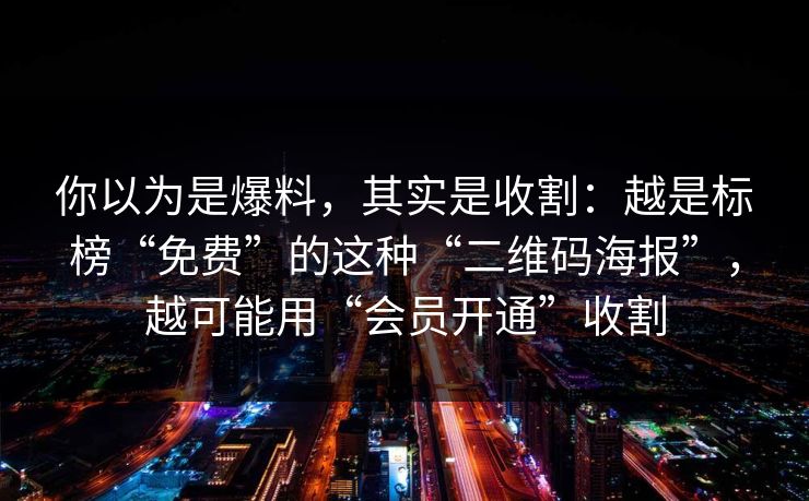 你以为是爆料，其实是收割：越是标榜“免费”的这种“二维码海报”，越可能用“会员开通”收割