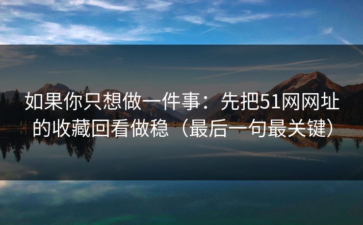 如果你只想做一件事：先把51网网址的收藏回看做稳（最后一句最关键）