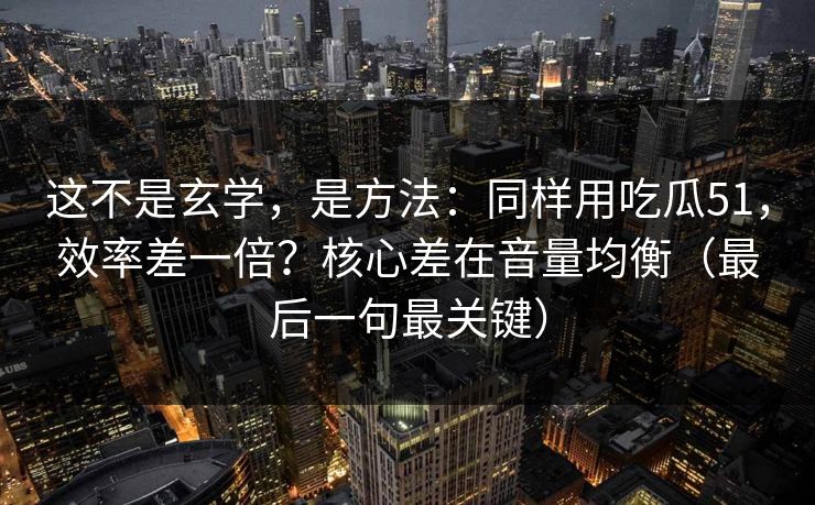 这不是玄学，是方法：同样用吃瓜51，效率差一倍？核心差在音量均衡（最后一句最关键）