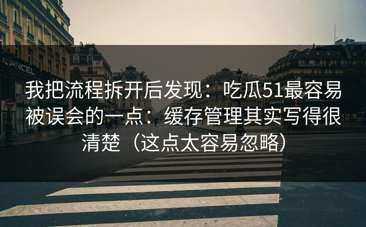 我把流程拆开后发现：吃瓜51最容易被误会的一点：缓存管理其实写得很清楚（这点太容易忽略）