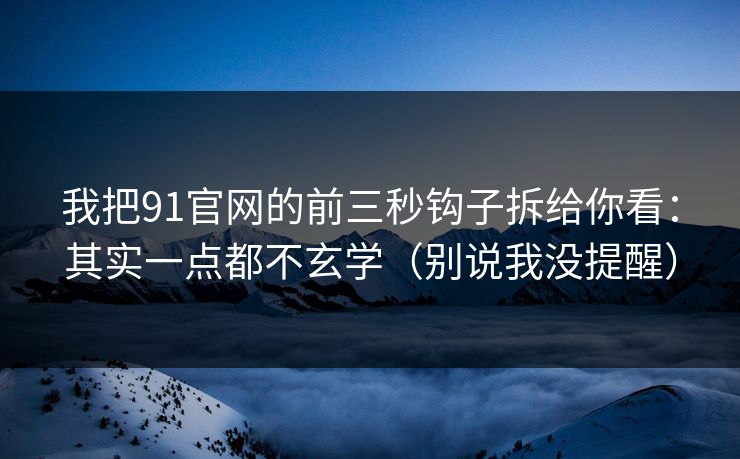 我把91官网的前三秒钩子拆给你看：其实一点都不玄学（别说我没提醒）