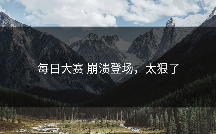 每日大赛 崩溃登场，太狠了