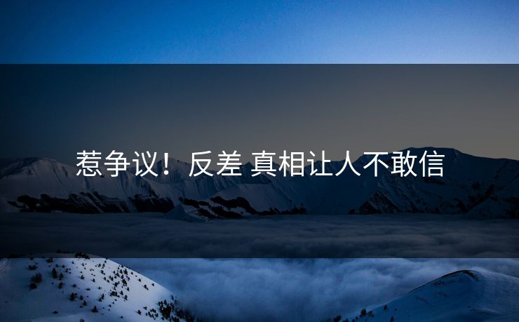 惹争议！反差 真相让人不敢信