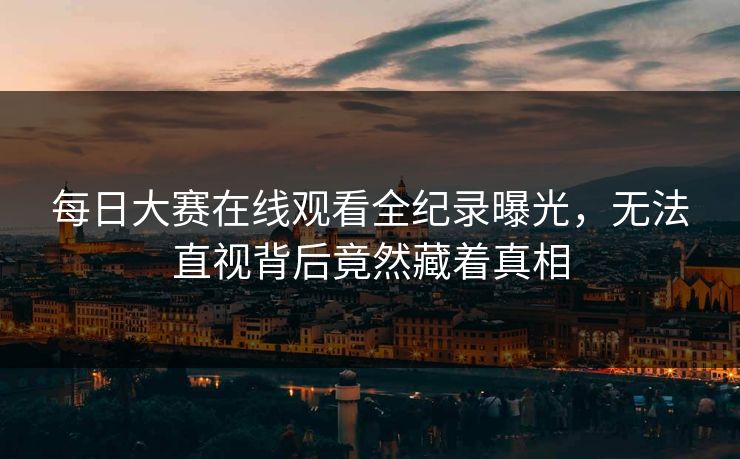 每日大赛在线观看全纪录曝光，无法直视背后竟然藏着真相