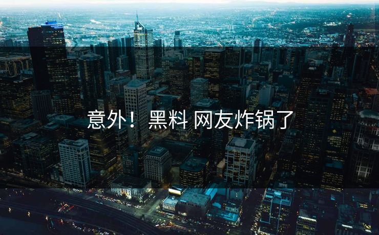 意外！黑料 网友炸锅了