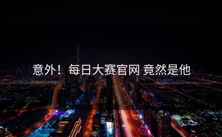 意外！每日大赛官网 竟然是他