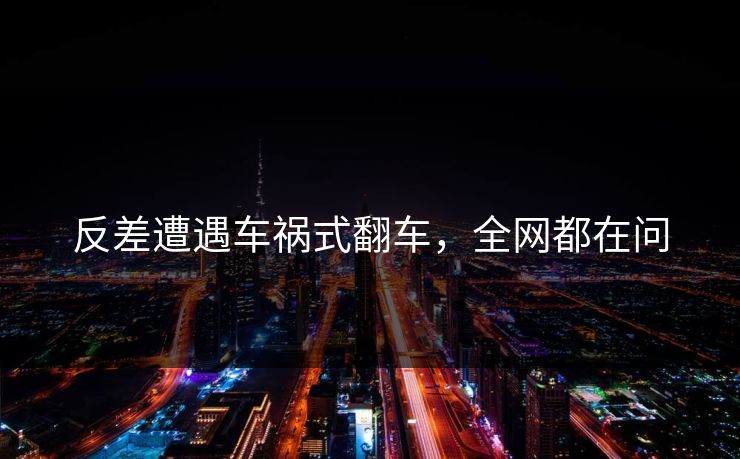 反差遭遇车祸式翻车，全网都在问