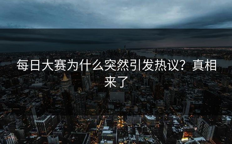 每日大赛为什么突然引发热议？真相来了