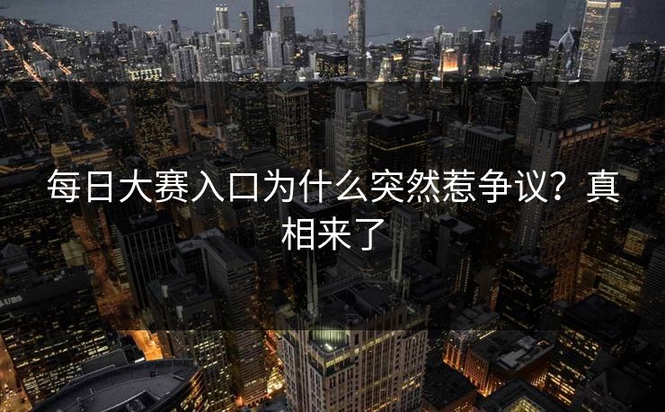 每日大赛入口为什么突然惹争议？真相来了