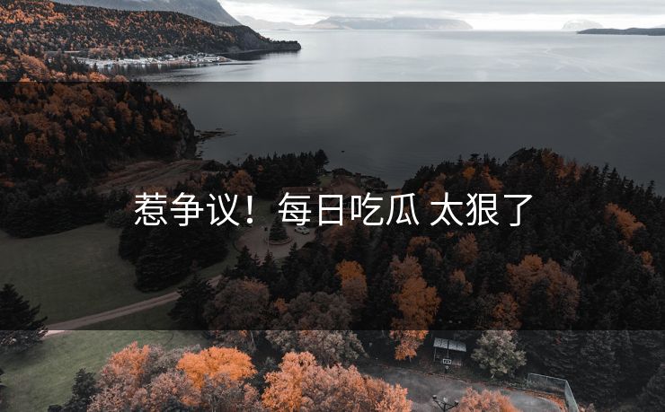 惹争议！每日吃瓜 太狠了